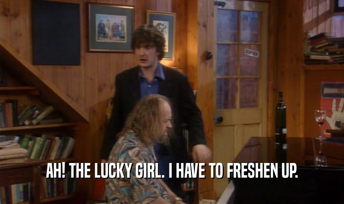 AH! THE LUCKY GIRL. I HAVE TO FRESHEN UP.  