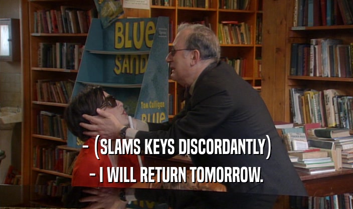 - (SLAMS KEYS DISCORDANTLY) - I WILL RETURN TOMORROW. 