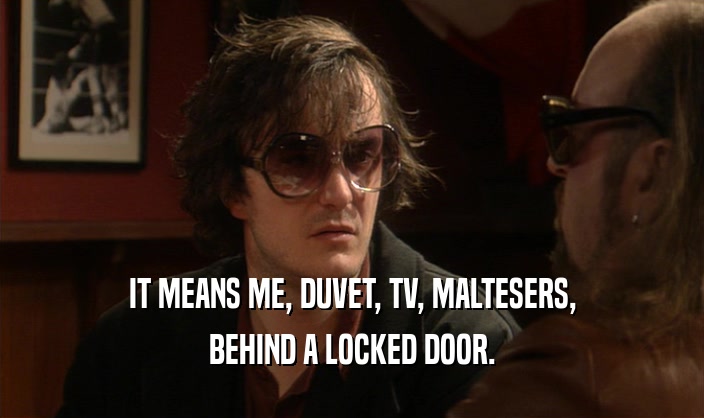 IT MEANS ME, DUVET, TV, MALTESERS,
 BEHIND A LOCKED DOOR.
 