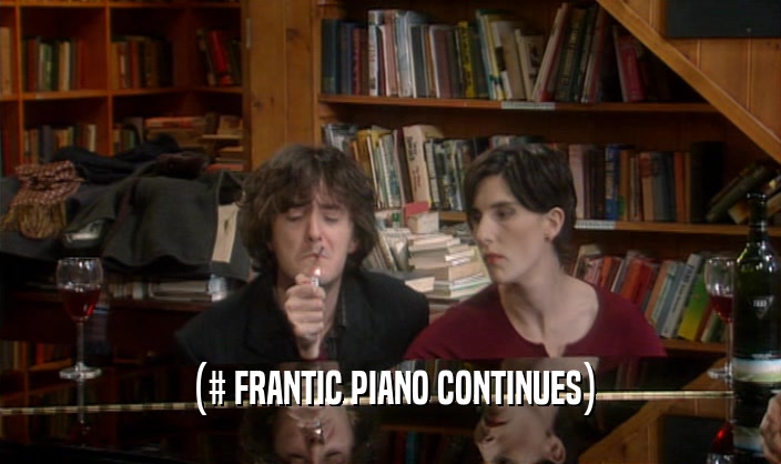 (# FRANTIC PIANO CONTINUES)  
