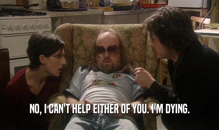 NO, I CAN'T HELP EITHER OF YOU. I'M DYING.  