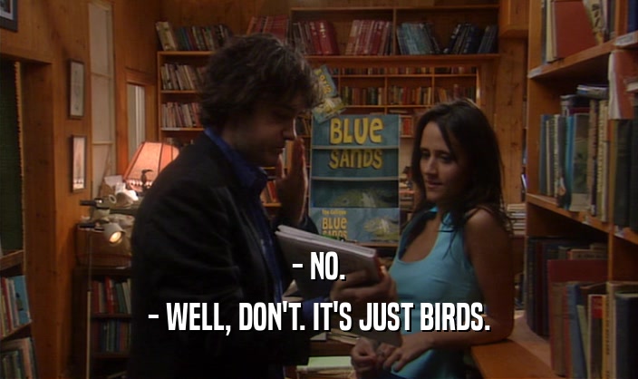 - NO. - WELL, DON'T. IT'S JUST BIRDS. 