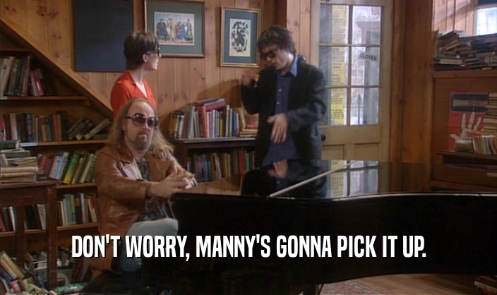 DON'T WORRY, MANNY'S GONNA PICK IT UP.  