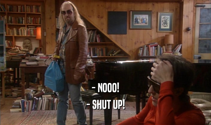 - NOOO!
 - SHUT UP!
 
