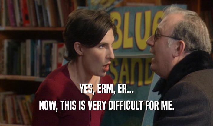 YES, ERM, ER... NOW, THIS IS VERY DIFFICULT FOR ME. 