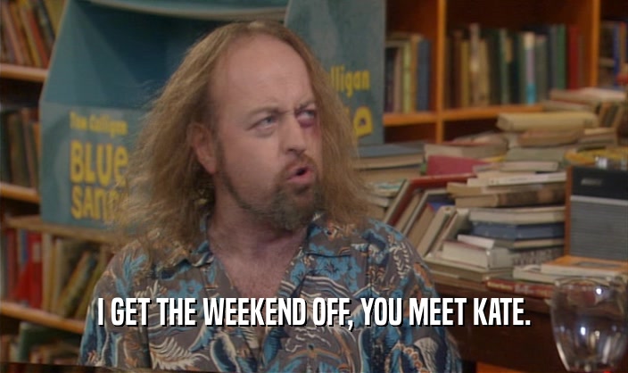 I GET THE WEEKEND OFF, YOU MEET KATE.  