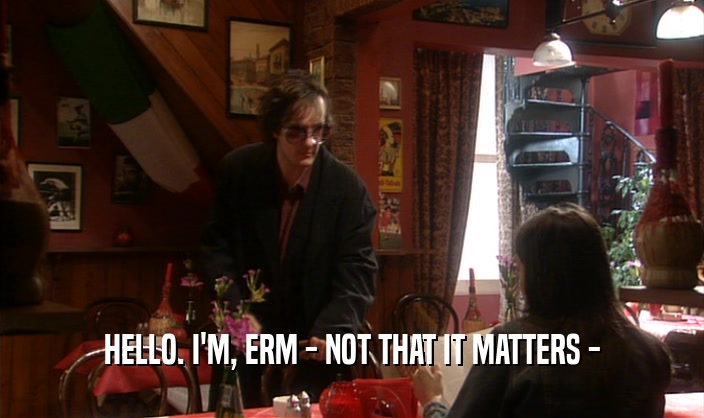HELLO. I'M, ERM - NOT THAT IT MATTERS -  