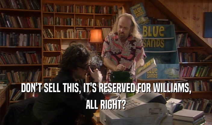 DON'T SELL THIS, IT'S RESERVED FOR WILLIAMS, ALL RIGHT? 