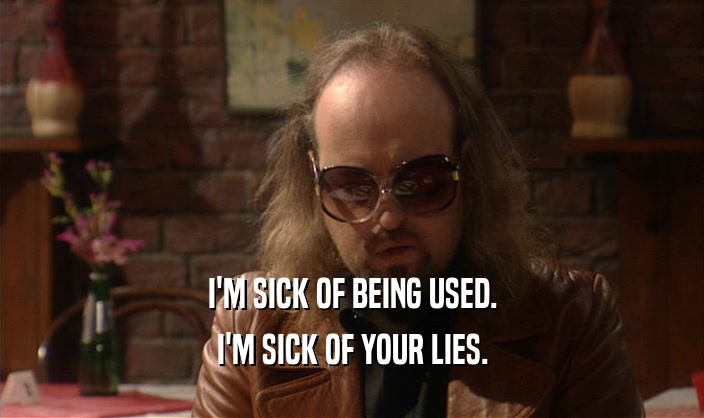 I'M SICK OF BEING USED. I'M SICK OF YOUR LIES. 