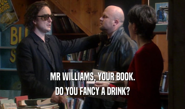 MR WILLIAMS, YOUR BOOK. DO YOU FANCY A DRINK? 