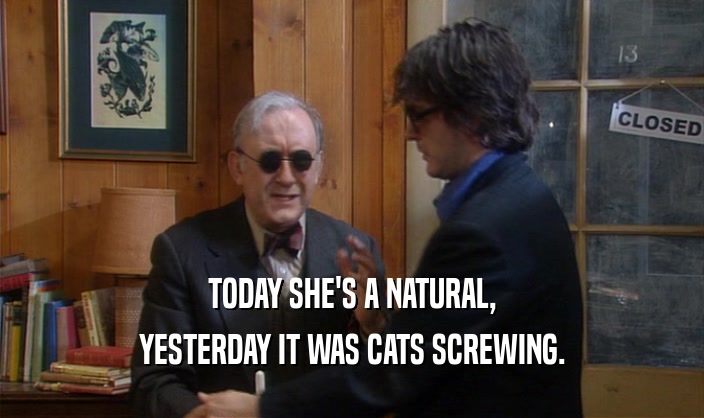 TODAY SHE'S A NATURAL, YESTERDAY IT WAS CATS SCREWING. 