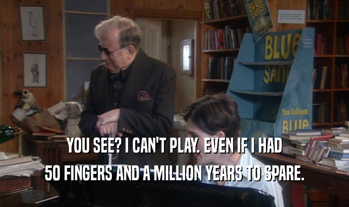 YOU SEE? I CAN'T PLAY. EVEN IF I HAD 50 FINGERS AND A MILLION YEARS TO SPARE. 