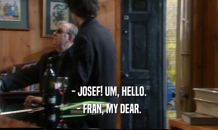 - JOSEF! UM, HELLO.
 - FRAN, MY DEAR.
 