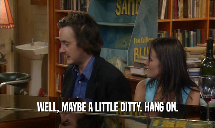 WELL, MAYBE A LITTLE DITTY. HANG ON.  