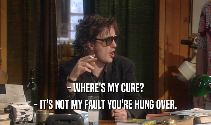 - WHERE'S MY CURE? - IT'S NOT MY FAULT YOU'RE HUNG OVER. 