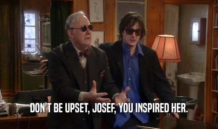 DON'T BE UPSET, JOSEF, YOU INSPIRED HER.
  