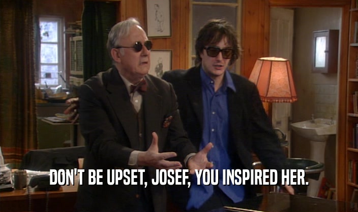 DON'T BE UPSET, JOSEF, YOU INSPIRED HER.  