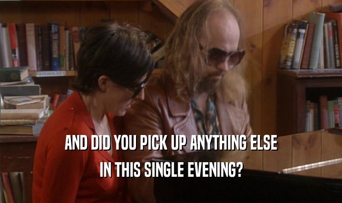 AND DID YOU PICK UP ANYTHING ELSE IN THIS SINGLE EVENING? 