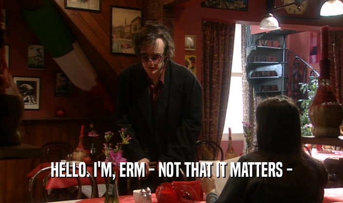 HELLO. I'M, ERM - NOT THAT IT MATTERS -  