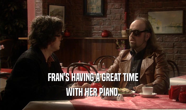 FRAN'S HAVING A GREAT TIME
 WITH HER PIANO.
 