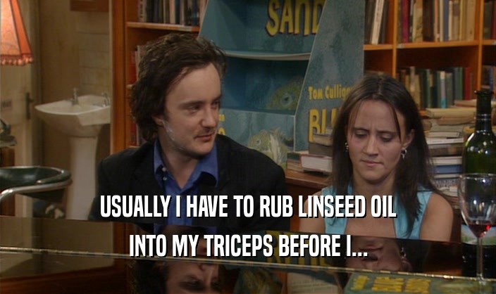 USUALLY I HAVE TO RUB LINSEED OIL
 INTO MY TRICEPS BEFORE I...
 