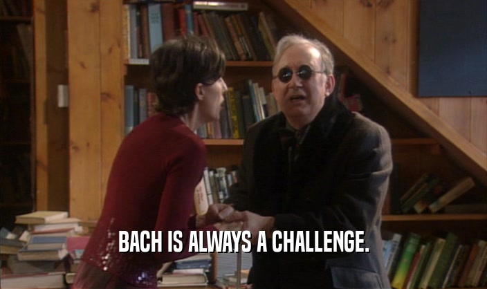 BACH IS ALWAYS A CHALLENGE.  