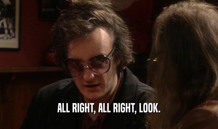 ALL RIGHT, ALL RIGHT, LOOK.  