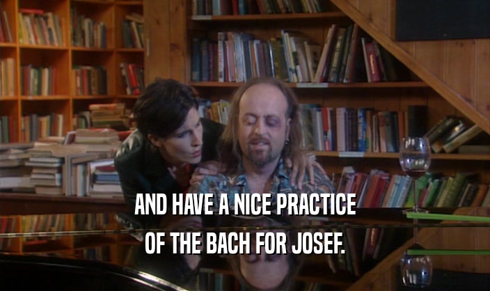 AND HAVE A NICE PRACTICE OF THE BACH FOR JOSEF. 