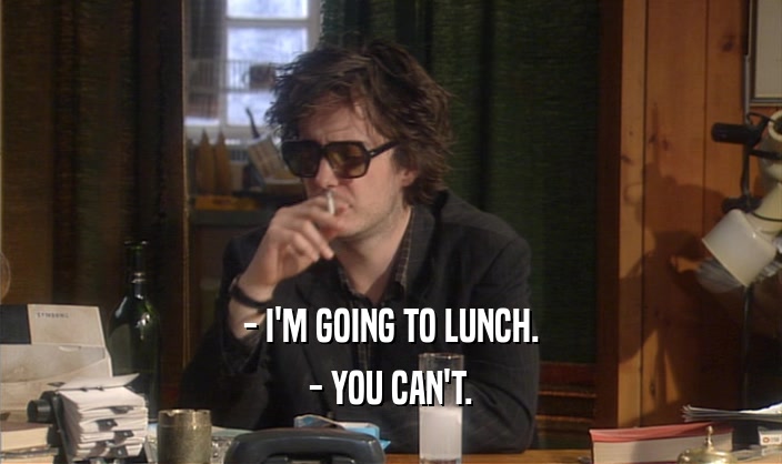 - I'M GOING TO LUNCH.
 - YOU CAN'T.
 
