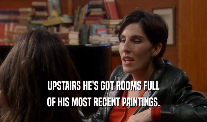 UPSTAIRS HE'S GOT ROOMS FULL OF HIS MOST RECENT PAINTINGS. 
