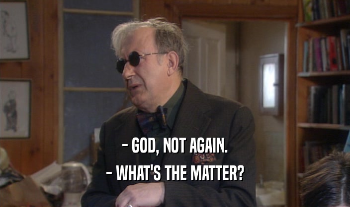 - GOD, NOT AGAIN. - WHAT'S THE MATTER? 