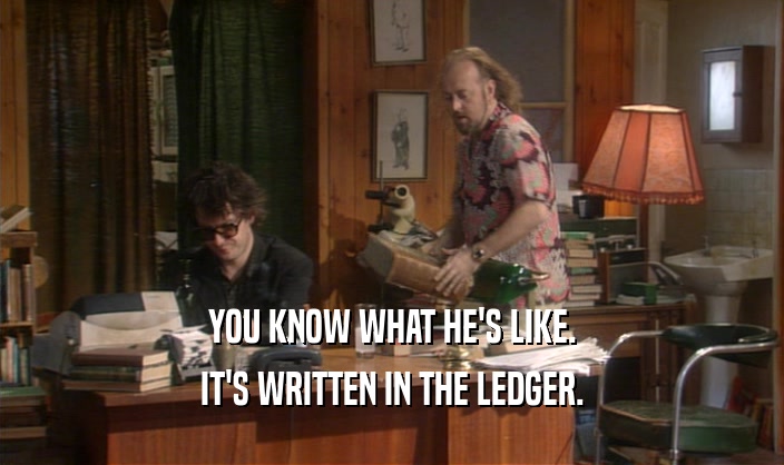 YOU KNOW WHAT HE'S LIKE.
 IT'S WRITTEN IN THE LEDGER.
 