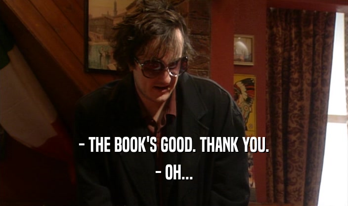 - THE BOOK'S GOOD. THANK YOU.
 - OH...
 