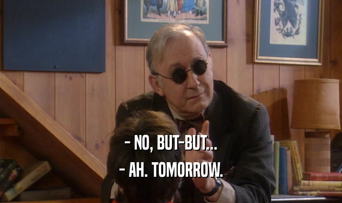- NO, BUT-BUT... - AH. TOMORROW. 