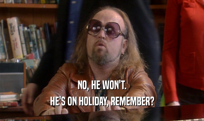 NO, HE WON'T. HE'S ON HOLIDAY, REMEMBER? 