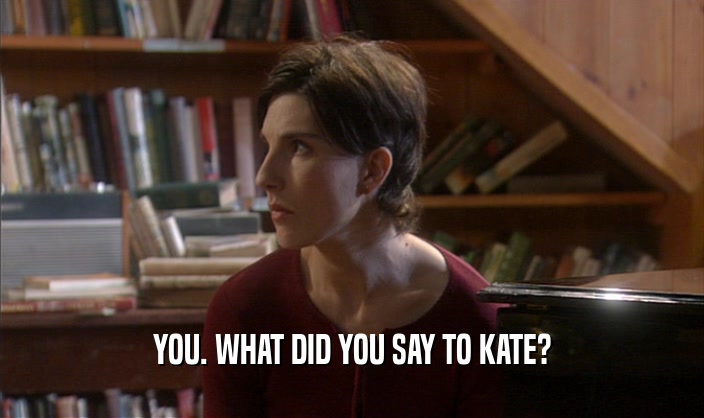 YOU. WHAT DID YOU SAY TO KATE?  