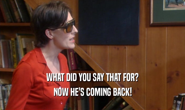 WHAT DID YOU SAY THAT FOR? NOW HE'S COMING BACK! 