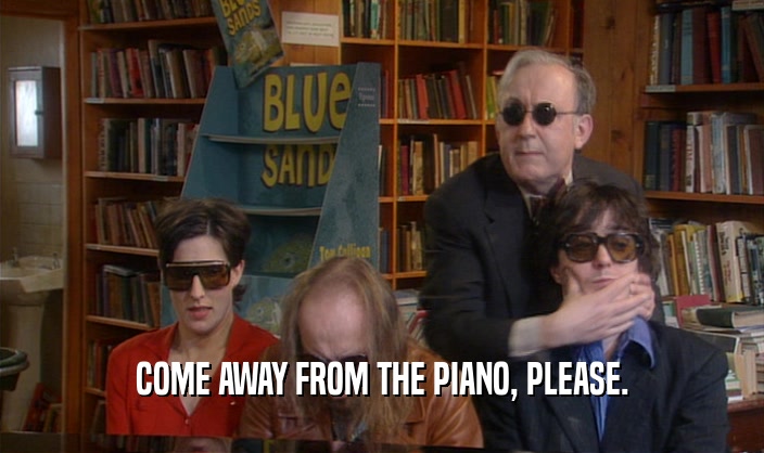 COME AWAY FROM THE PIANO, PLEASE.
  