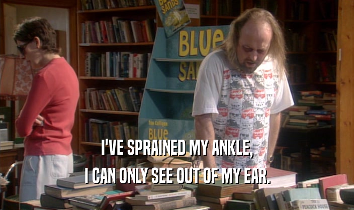I'VE SPRAINED MY ANKLE, I CAN ONLY SEE OUT OF MY EAR. 