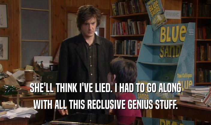 SHE'LL THINK I'VE LIED. I HAD TO GO ALONG WITH ALL THIS RECLUSIVE GENIUS STUFF. 