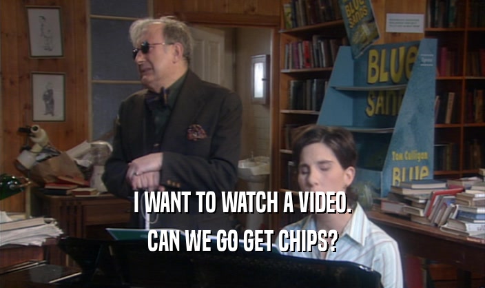 I WANT TO WATCH A VIDEO. CAN WE GO GET CHIPS? 