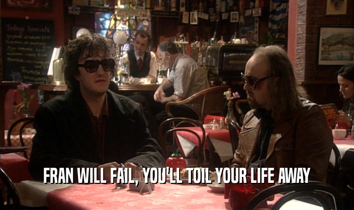 FRAN WILL FAIL, YOU'LL TOIL YOUR LIFE AWAY  
