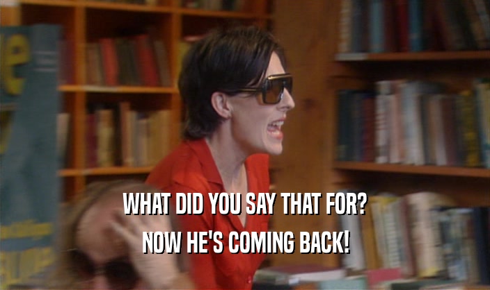 WHAT DID YOU SAY THAT FOR? NOW HE'S COMING BACK! 