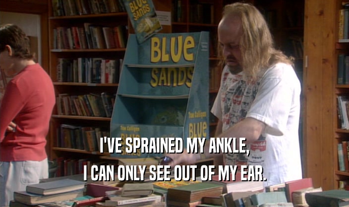 I'VE SPRAINED MY ANKLE,
 I CAN ONLY SEE OUT OF MY EAR.
 