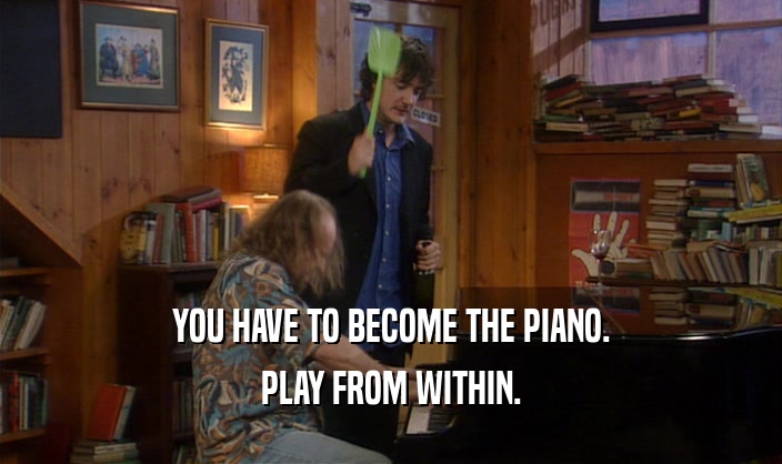 YOU HAVE TO BECOME THE PIANO.
 PLAY FROM WITHIN.
 