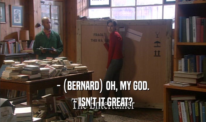 - (BERNARD) OH, MY GOD.
 - ISN'T IT GREAT?
 