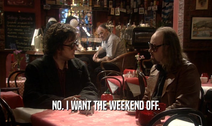 NO. I WANT THE WEEKEND OFF.
  