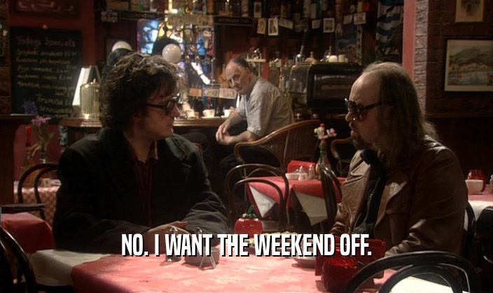 NO. I WANT THE WEEKEND OFF.  