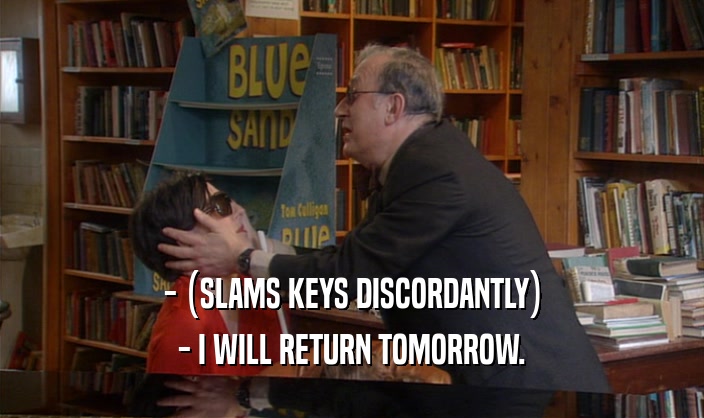 - (SLAMS KEYS DISCORDANTLY)
 - I WILL RETURN TOMORROW.
 