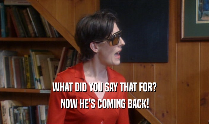 WHAT DID YOU SAY THAT FOR? NOW HE'S COMING BACK! 